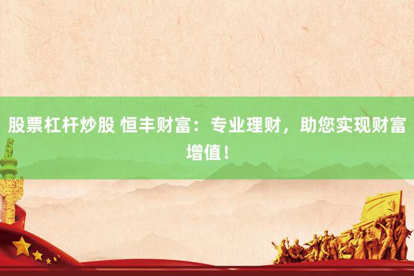 股票杠杆炒股 恒丰财富：专业理财，助您实现财富增值！