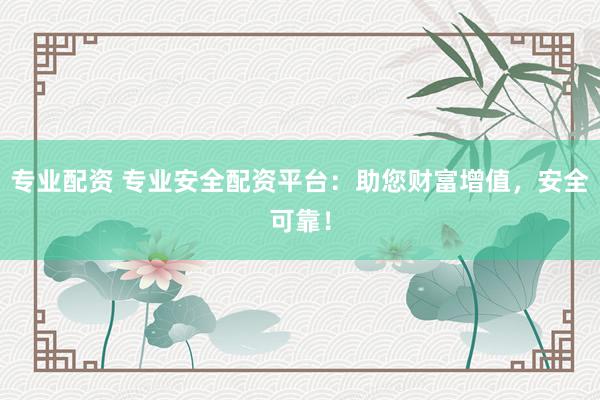 专业配资 专业安全配资平台：助您财富增值，安全可靠！