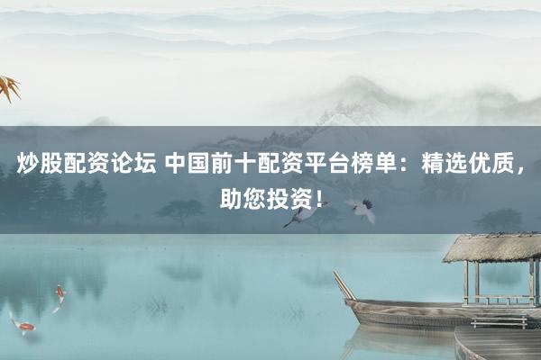 炒股配资论坛 中国前十配资平台榜单：精选优质，助您投资！