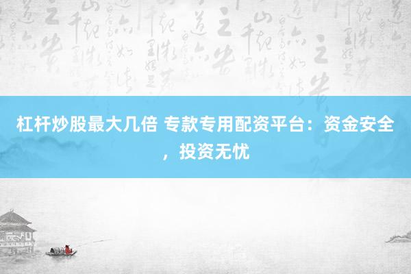 杠杆炒股最大几倍 专款专用配资平台：资金安全，投资无忧