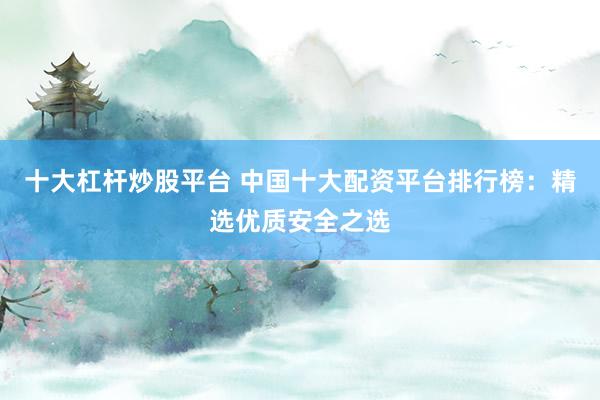 十大杠杆炒股平台 中国十大配资平台排行榜：精选优质安全之选