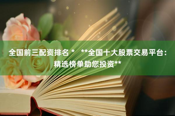 全国前三配资排名 *   **全国十大股票交易平台：精选榜单助您投资**