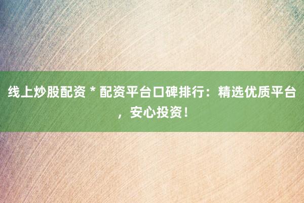 线上炒股配资 * 配资平台口碑排行：精选优质平台，安心投资！
