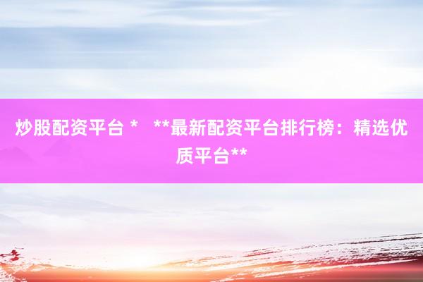 炒股配资平台 *   **最新配资平台排行榜：精选优质平台**