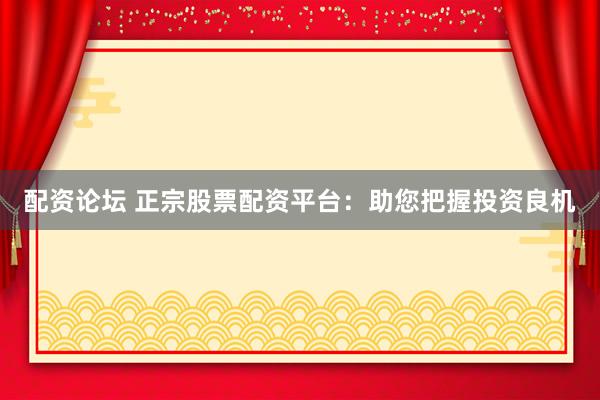 配资论坛 正宗股票配资平台：助您把握投资良机