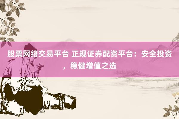 股票网络交易平台 正规证券配资平台：安全投资，稳健增值之选