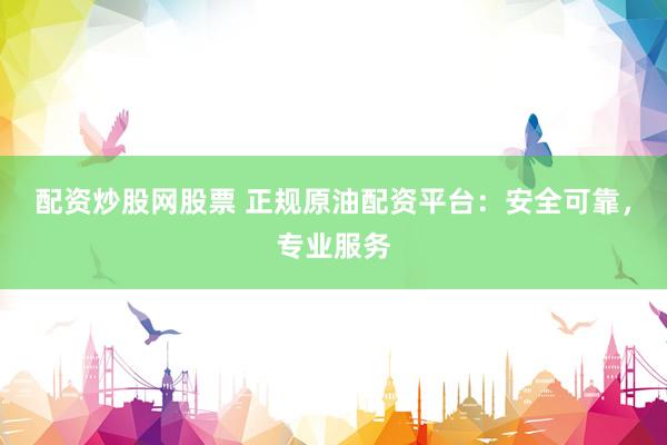 配资炒股网股票 正规原油配资平台：安全可靠，专业服务