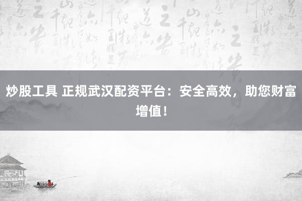 炒股工具 正规武汉配资平台：安全高效，助您财富增值！