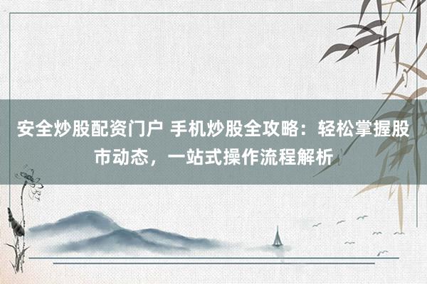安全炒股配资门户 手机炒股全攻略：轻松掌握股市动态，一站式操作流程解析