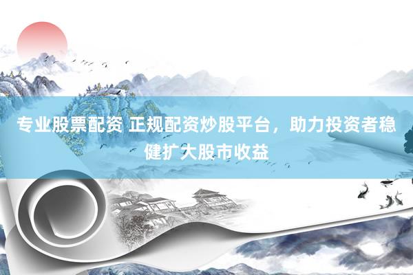 专业股票配资 正规配资炒股平台，助力投资者稳健扩大股市收益