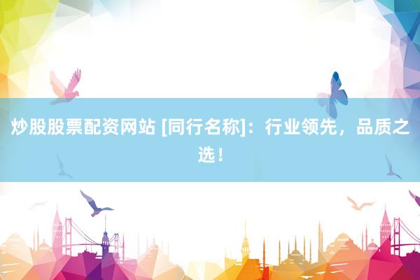 炒股股票配资网站 [同行名称]：行业领先，品质之选！