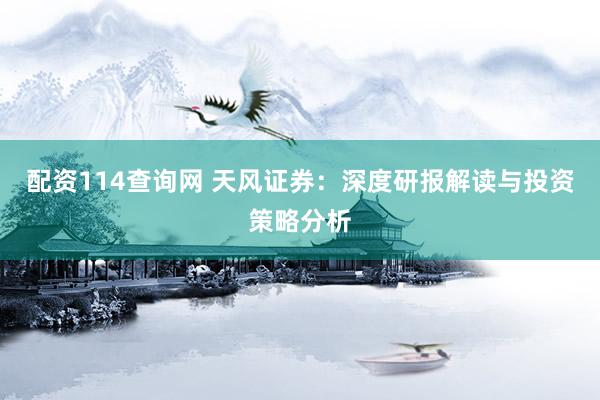 配资114查询网 天风证券：深度研报解读与投资策略分析