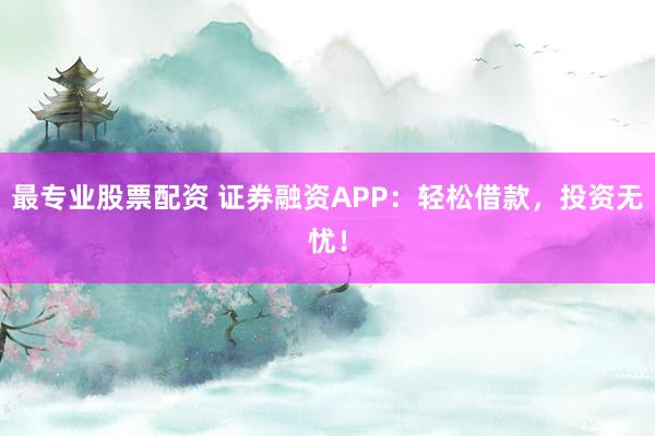 最专业股票配资 证券融资APP：轻松借款，投资无忧！
