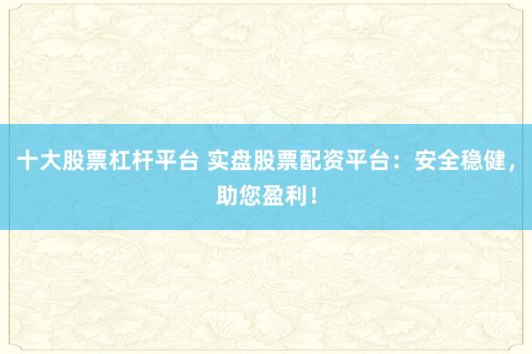 十大股票杠杆平台 实盘股票配资平台：安全稳健，助您盈利！