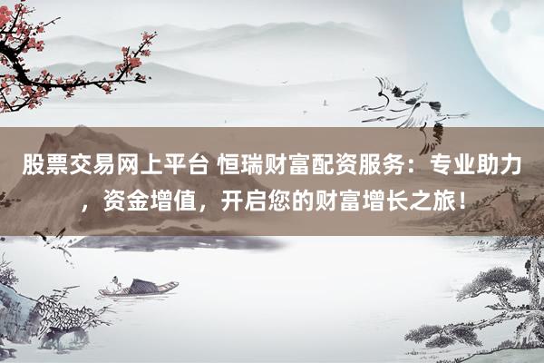 股票交易网上平台 恒瑞财富配资服务：专业助力，资金增值，开启您的财富增长之旅！