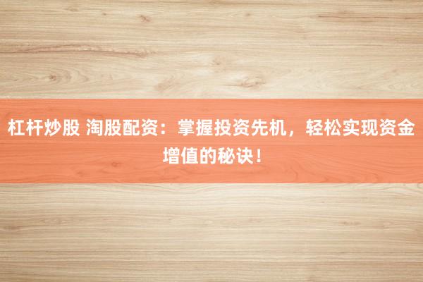 杠杆炒股 淘股配资：掌握投资先机，轻松实现资金增值的秘诀！