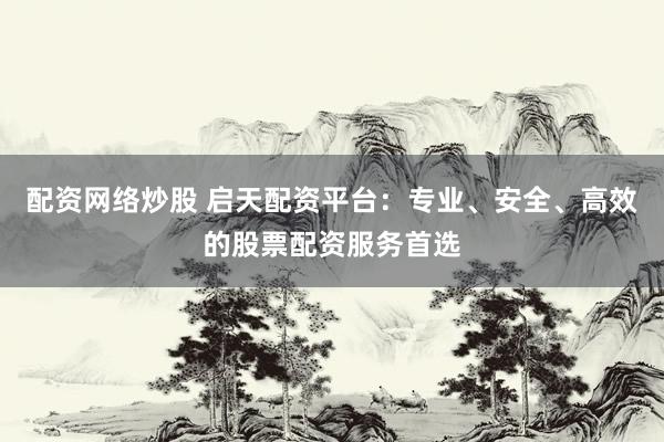 配资网络炒股 启天配资平台：专业、安全、高效的股票配资服务首选