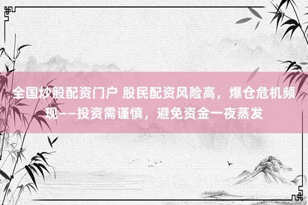 全国炒股配资门户 股民配资风险高，爆仓危机频现——投资需谨慎，避免资金一夜蒸发
