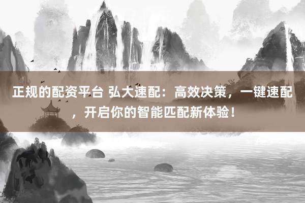 正规的配资平台 弘大速配：高效决策，一键速配，开启你的智能匹配新体验！