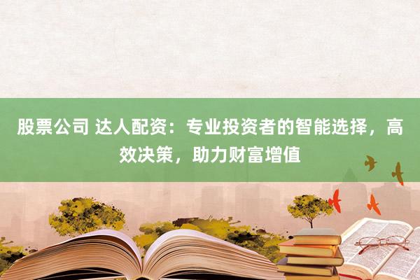 股票公司 达人配资：专业投资者的智能选择，高效决策，助力财富增值