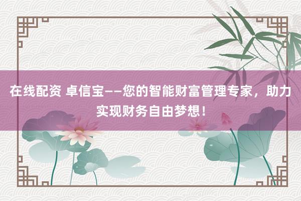 在线配资 卓信宝——您的智能财富管理专家，助力实现财务自由梦想！