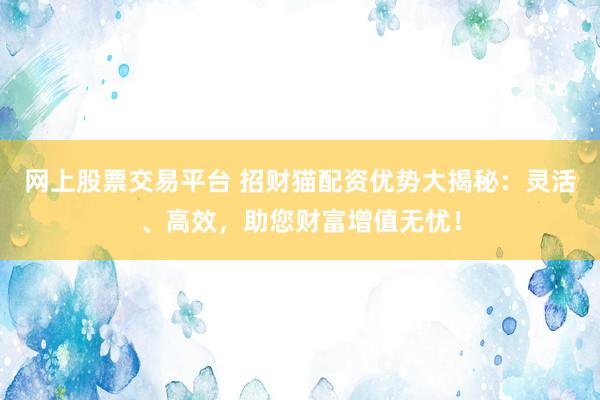 网上股票交易平台 招财猫配资优势大揭秘：灵活、高效，助您财富增值无忧！