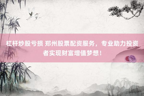 杠杆炒股亏损 郑州股票配资服务，专业助力投资者实现财富增值梦想！