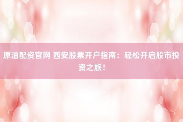 原油配资官网 西安股票开户指南：轻松开启股市投资之旅！