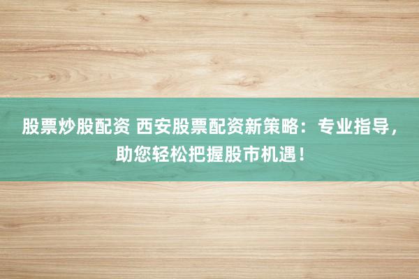 股票炒股配资 西安股票配资新策略：专业指导，助您轻松把握股市机遇！