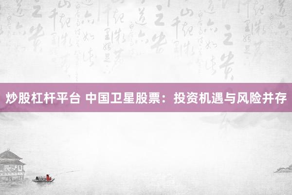 炒股杠杆平台 中国卫星股票：投资机遇与风险并存