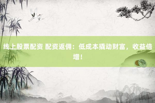线上股票配资 配资返佣：低成本撬动财富，收益倍增！