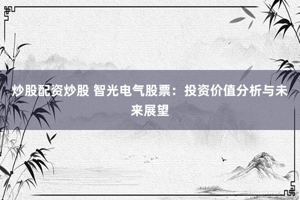 炒股配资炒股 智光电气股票：投资价值分析与未来展望