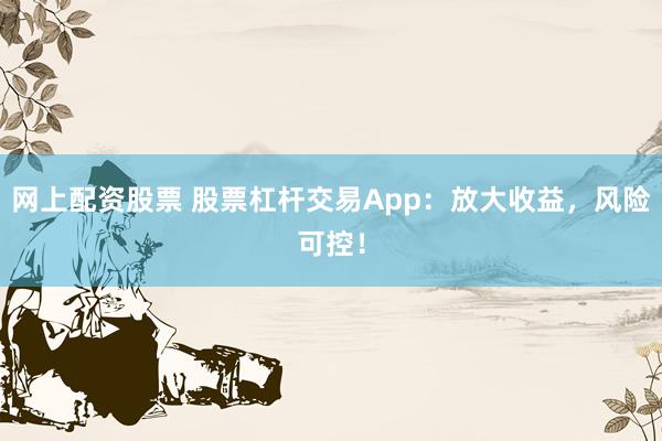 网上配资股票 股票杠杆交易App：放大收益，风险可控！
