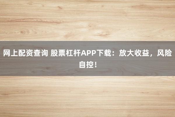 网上配资查询 股票杠杆APP下载：放大收益，风险自控！