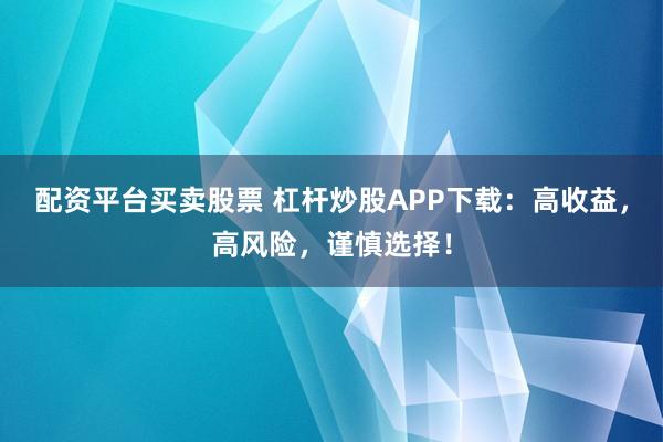 配资平台买卖股票 杠杆炒股APP下载：高收益，高风险，谨慎选择！