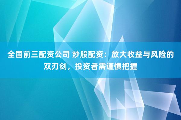 全国前三配资公司 炒股配资：放大收益与风险的双刃剑，投资者需谨慎把握