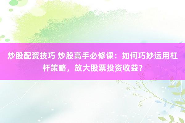 炒股配资技巧 炒股高手必修课：如何巧妙运用杠杆策略，放大股票投资收益？