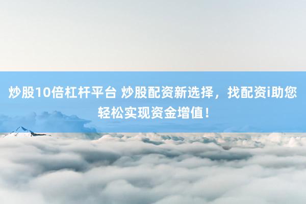 炒股10倍杠杆平台 炒股配资新选择，找配资i助您轻松实现资金增值！