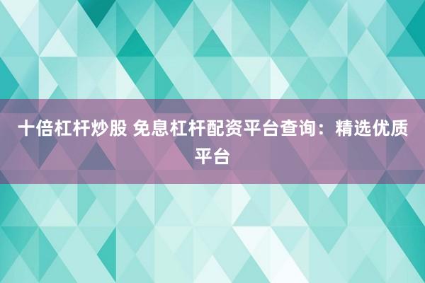 十倍杠杆炒股 免息杠杆配资平台查询：精选优质平台