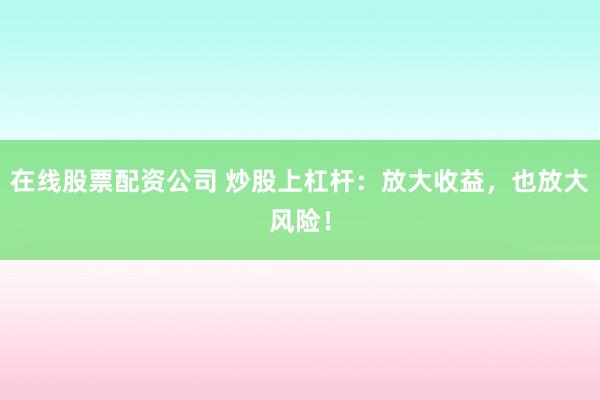 在线股票配资公司 炒股上杠杆：放大收益，也放大风险！