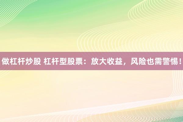 做杠杆炒股 杠杆型股票：放大收益，风险也需警惕！
