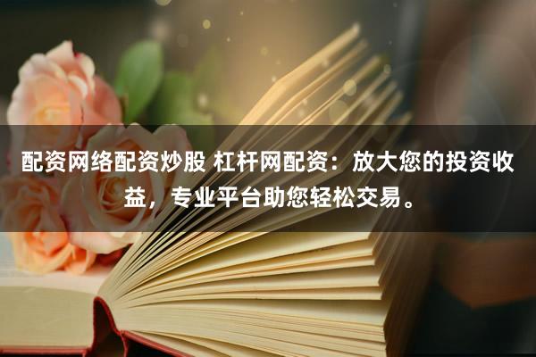 配资网络配资炒股 杠杆网配资：放大您的投资收益，专业平台助您轻松交易。