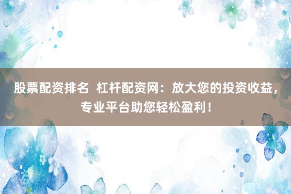 股票配资排名  杠杆配资网：放大您的投资收益，专业平台助您轻松盈利！