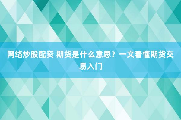 网络炒股配资 期货是什么意思？一文看懂期货交易入门