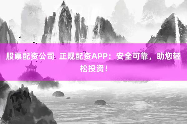 股票配资公司  正规配资APP：安全可靠，助您轻松投资！