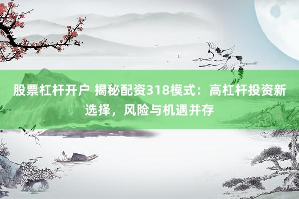 股票杠杆开户 揭秘配资318模式：高杠杆投资新选择，风险与机遇并存