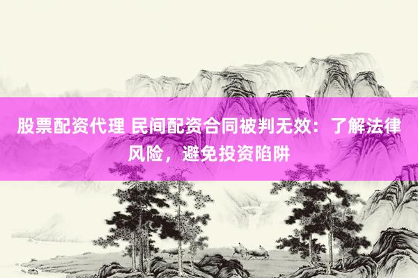 股票配资代理 民间配资合同被判无效：了解法律风险，避免投资陷阱