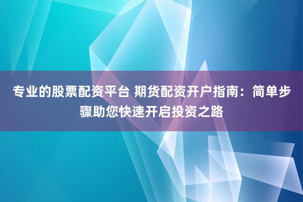 专业的股票配资平台 期货配资开户指南：简单步骤助您快速开启投资之路