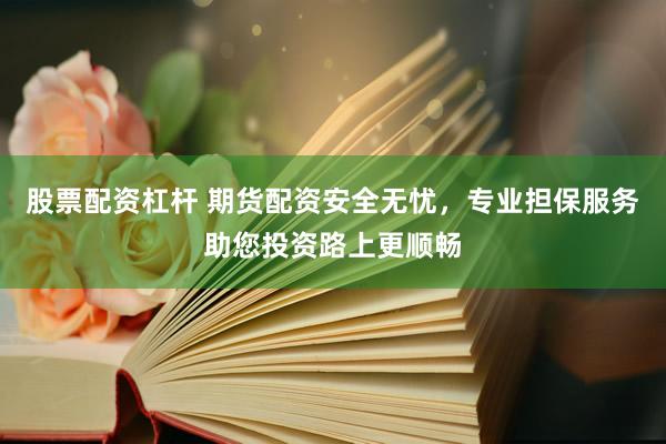股票配资杠杆 期货配资安全无忧，专业担保服务助您投资路上更顺畅