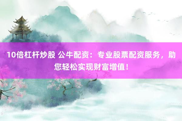 10倍杠杆炒股 公牛配资：专业股票配资服务，助您轻松实现财富增值！